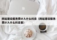 网站建设服务费计入什么科目（网站建设服务费计入什么科目里）