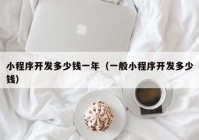 小程序开发多少钱一年（一般小程序开发多少钱）