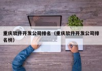 重庆软件开发公司排名（重庆软件开发公司排名榜）