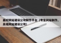 最好网站建设公司制作平台（专业网站制作,高端网站建设公司）