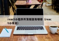 react小程序开发框架有哪些（react小项目）