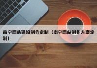 南宁网站建设制作定制（南宁网站制作方案定制）