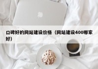 口碑好的网站建设价格（网站建设400哪家好）