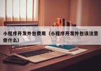 小程序开发外包费用（小程序开发外包该注意些什么）