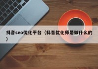 抖音seo优化平台（抖音优化师是做什么的）