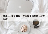 快手seo优化方案（快手优化师初级认证怎么考）