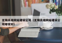 无锡高端网站建设公司（无锡高端网站建设公司哪家好）