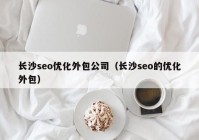 长沙seo优化外包公司（长沙seo的优化外包）