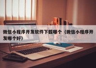 微信小程序开发软件下载哪个（微信小程序开发哪个好）