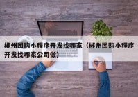 郴州团购小程序开发找哪家（郴州团购小程序开发找哪家公司做）