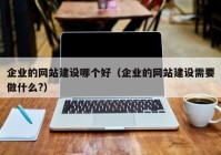 企业的网站建设哪个好（企业的网站建设需要做什么?）