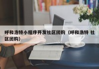 呼和浩特小程序开发社区团购（呼和浩特 社区团购）