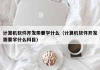 计算机软件开发需要学什么（计算机软件开发需要学什么科目）